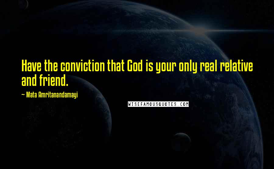 Mata Amritanandamayi Quotes: Have the conviction that God is your only real relative and friend.