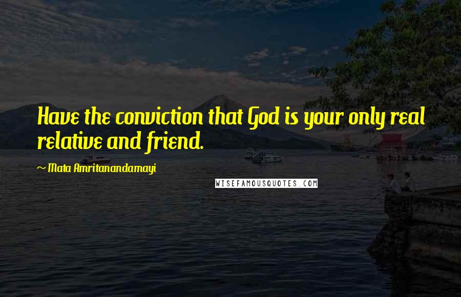 Mata Amritanandamayi Quotes: Have the conviction that God is your only real relative and friend.