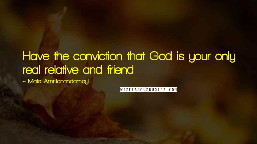 Mata Amritanandamayi Quotes: Have the conviction that God is your only real relative and friend.