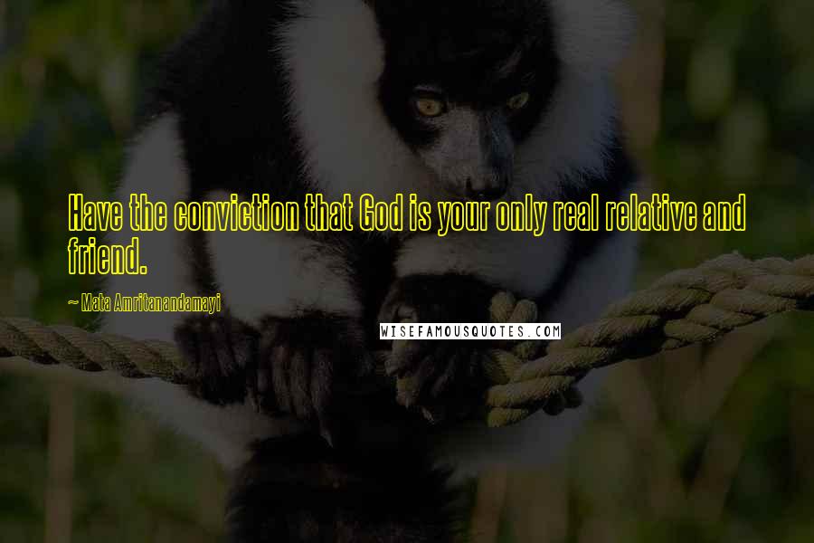 Mata Amritanandamayi Quotes: Have the conviction that God is your only real relative and friend.