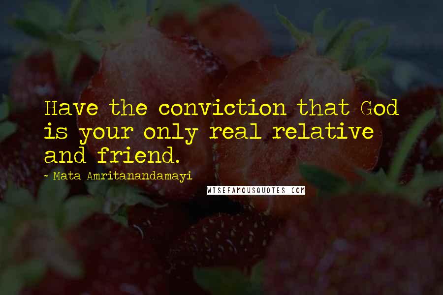 Mata Amritanandamayi Quotes: Have the conviction that God is your only real relative and friend.