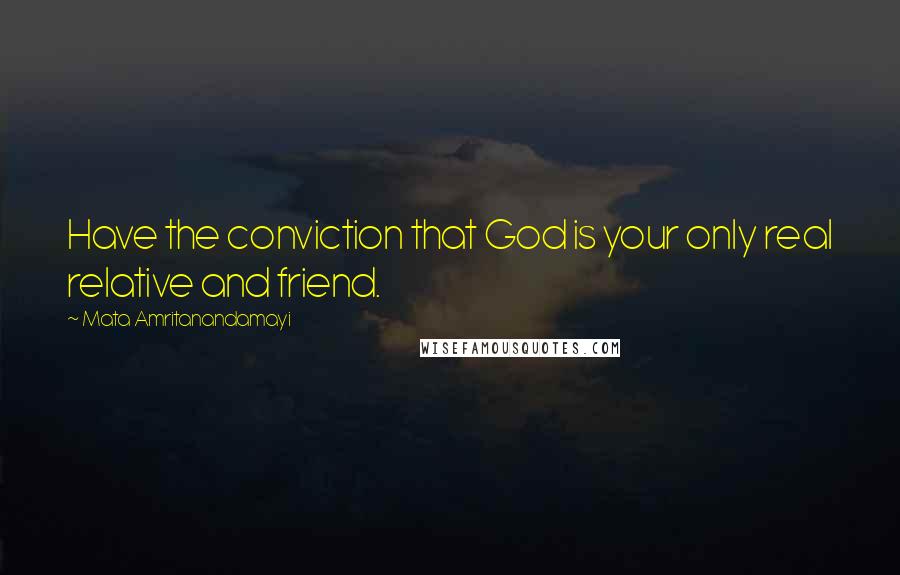 Mata Amritanandamayi Quotes: Have the conviction that God is your only real relative and friend.