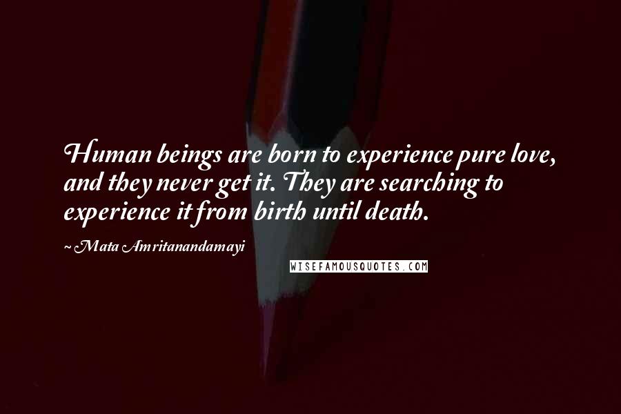 Mata Amritanandamayi Quotes: Human beings are born to experience pure love, and they never get it. They are searching to experience it from birth until death.