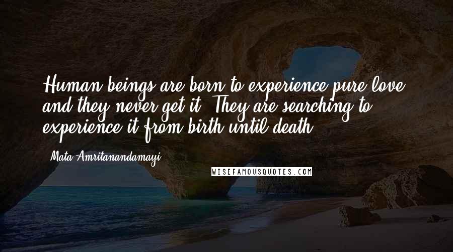 Mata Amritanandamayi Quotes: Human beings are born to experience pure love, and they never get it. They are searching to experience it from birth until death.