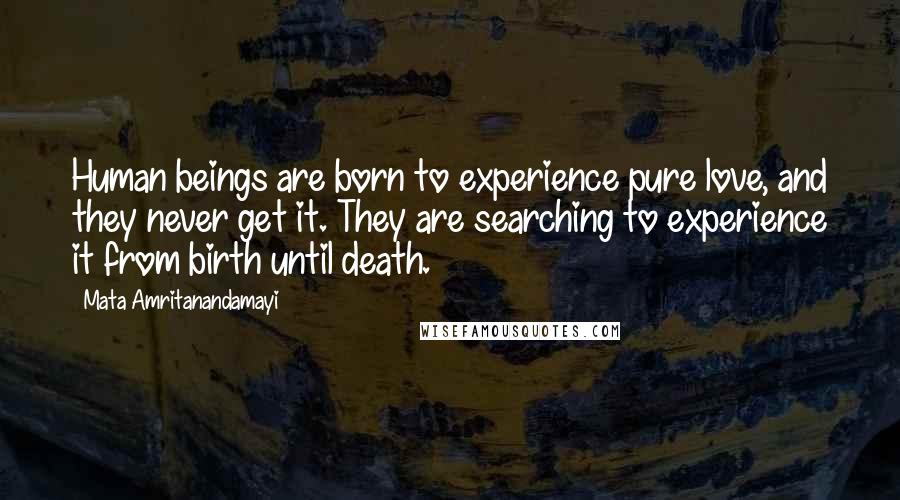 Mata Amritanandamayi Quotes: Human beings are born to experience pure love, and they never get it. They are searching to experience it from birth until death.