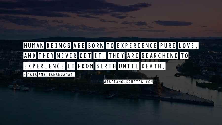 Mata Amritanandamayi Quotes: Human beings are born to experience pure love, and they never get it. They are searching to experience it from birth until death.