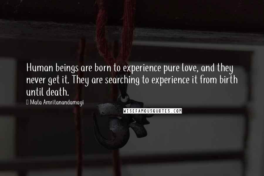 Mata Amritanandamayi Quotes: Human beings are born to experience pure love, and they never get it. They are searching to experience it from birth until death.