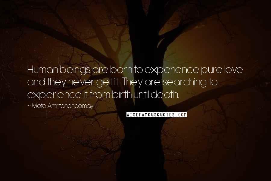 Mata Amritanandamayi Quotes: Human beings are born to experience pure love, and they never get it. They are searching to experience it from birth until death.