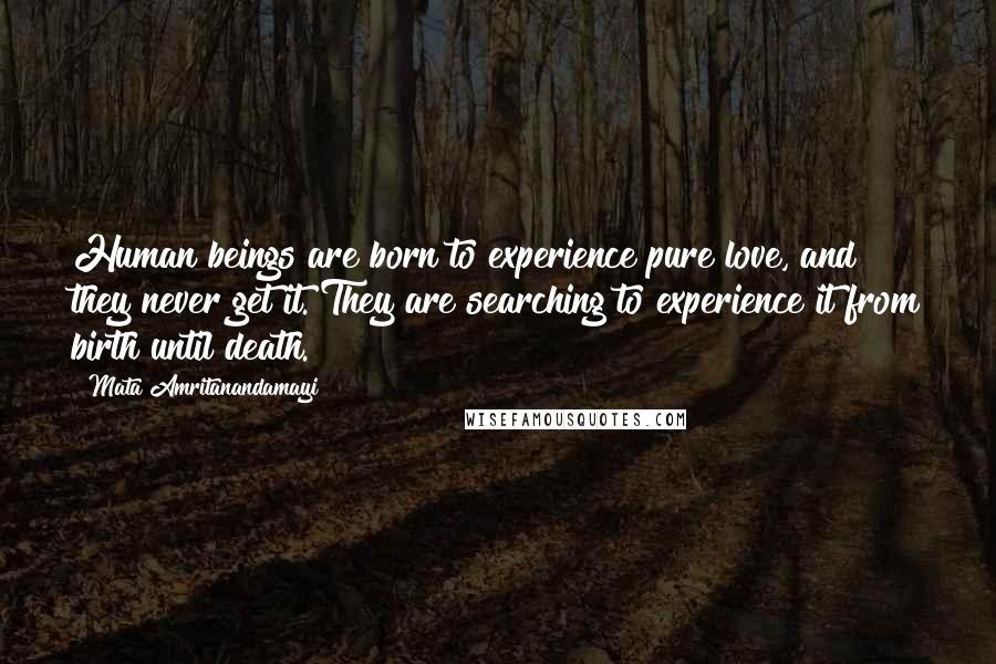 Mata Amritanandamayi Quotes: Human beings are born to experience pure love, and they never get it. They are searching to experience it from birth until death.