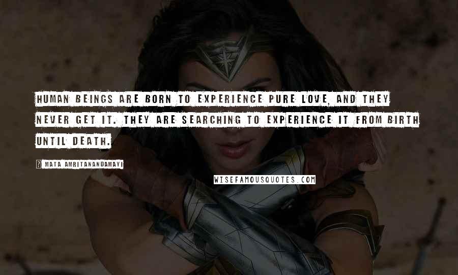 Mata Amritanandamayi Quotes: Human beings are born to experience pure love, and they never get it. They are searching to experience it from birth until death.