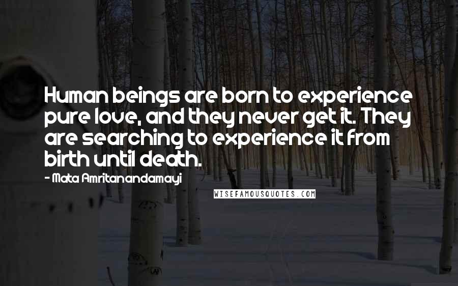 Mata Amritanandamayi Quotes: Human beings are born to experience pure love, and they never get it. They are searching to experience it from birth until death.