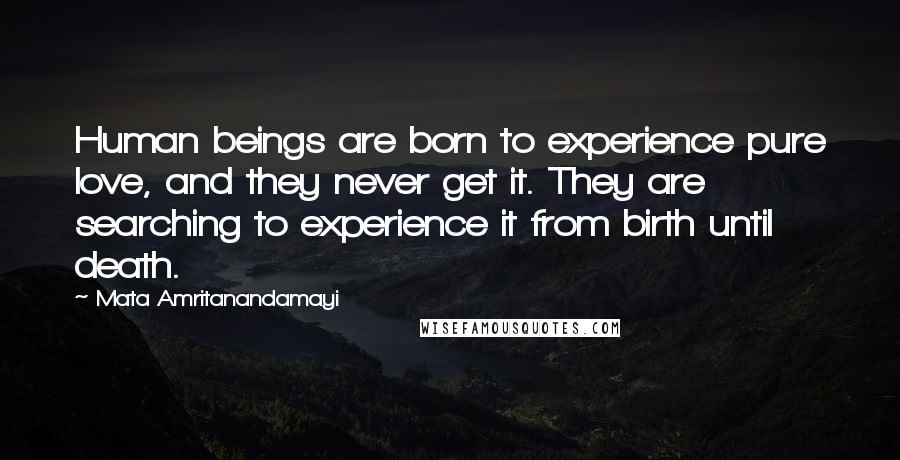 Mata Amritanandamayi Quotes: Human beings are born to experience pure love, and they never get it. They are searching to experience it from birth until death.