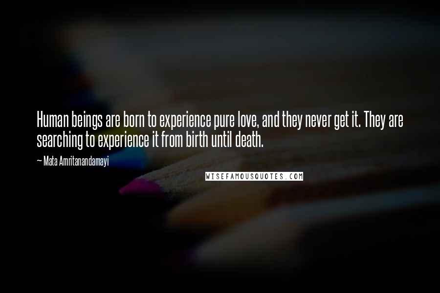 Mata Amritanandamayi Quotes: Human beings are born to experience pure love, and they never get it. They are searching to experience it from birth until death.