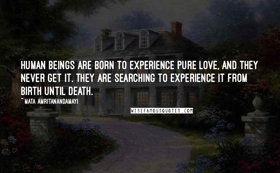 Mata Amritanandamayi Quotes: Human beings are born to experience pure love, and they never get it. They are searching to experience it from birth until death.