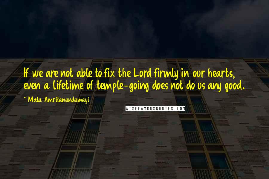 Mata Amritanandamayi Quotes: If we are not able to fix the Lord firmly in our hearts, even a lifetime of temple-going does not do us any good.