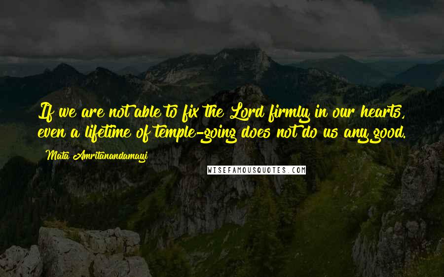 Mata Amritanandamayi Quotes: If we are not able to fix the Lord firmly in our hearts, even a lifetime of temple-going does not do us any good.