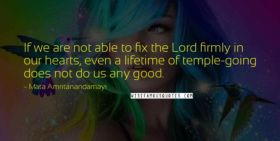 Mata Amritanandamayi Quotes: If we are not able to fix the Lord firmly in our hearts, even a lifetime of temple-going does not do us any good.