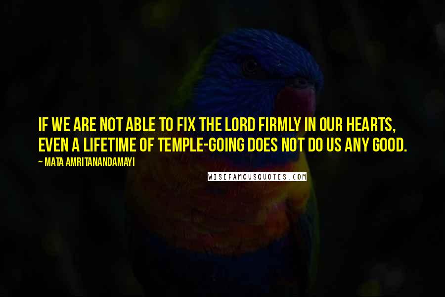 Mata Amritanandamayi Quotes: If we are not able to fix the Lord firmly in our hearts, even a lifetime of temple-going does not do us any good.