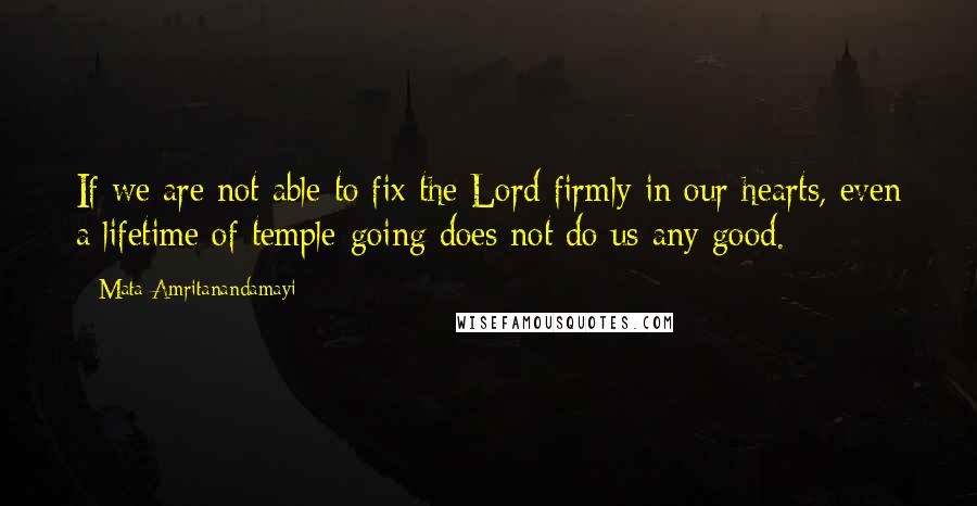 Mata Amritanandamayi Quotes: If we are not able to fix the Lord firmly in our hearts, even a lifetime of temple-going does not do us any good.