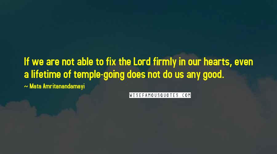 Mata Amritanandamayi Quotes: If we are not able to fix the Lord firmly in our hearts, even a lifetime of temple-going does not do us any good.