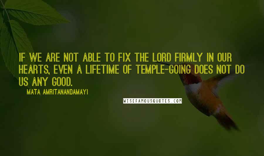 Mata Amritanandamayi Quotes: If we are not able to fix the Lord firmly in our hearts, even a lifetime of temple-going does not do us any good.