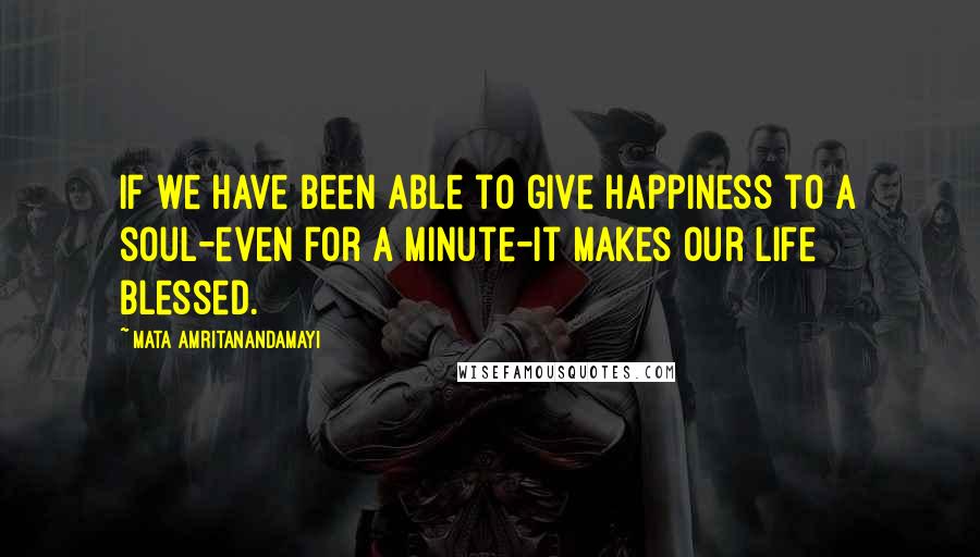 Mata Amritanandamayi Quotes: If we have been able to give happiness to a soul-even for a minute-it makes our life blessed.