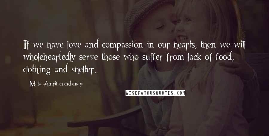 Mata Amritanandamayi Quotes: If we have love and compassion in our hearts, then we will wholeheartedly serve those who suffer from lack of food, clothing and shelter.