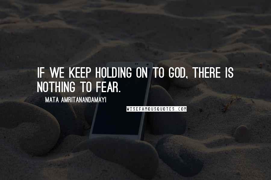 Mata Amritanandamayi Quotes: If we keep holding on to God, there is nothing to fear.