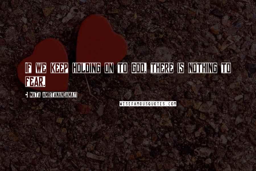 Mata Amritanandamayi Quotes: If we keep holding on to God, there is nothing to fear.