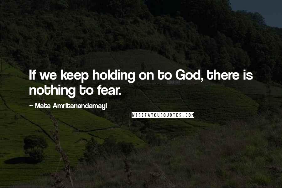 Mata Amritanandamayi Quotes: If we keep holding on to God, there is nothing to fear.