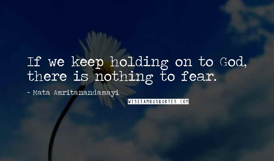 Mata Amritanandamayi Quotes: If we keep holding on to God, there is nothing to fear.