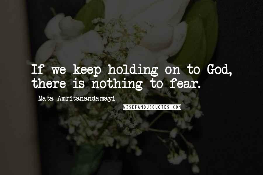 Mata Amritanandamayi Quotes: If we keep holding on to God, there is nothing to fear.