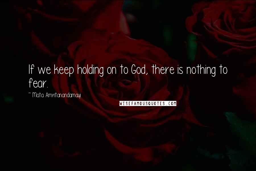 Mata Amritanandamayi Quotes: If we keep holding on to God, there is nothing to fear.