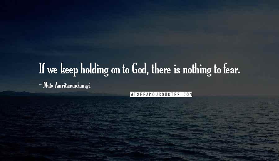 Mata Amritanandamayi Quotes: If we keep holding on to God, there is nothing to fear.