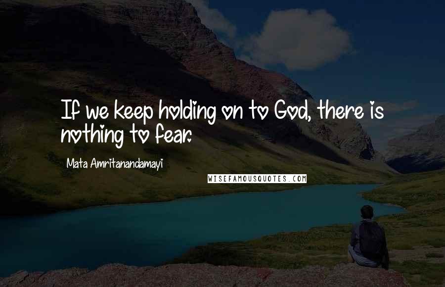 Mata Amritanandamayi Quotes: If we keep holding on to God, there is nothing to fear.