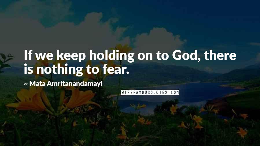 Mata Amritanandamayi Quotes: If we keep holding on to God, there is nothing to fear.