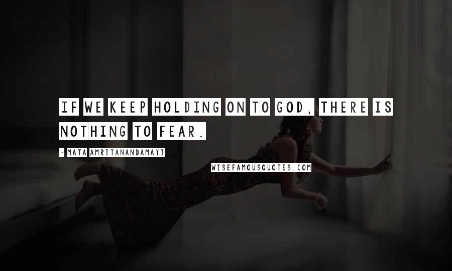 Mata Amritanandamayi Quotes: If we keep holding on to God, there is nothing to fear.