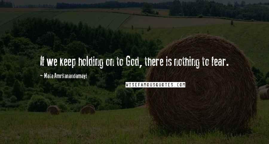 Mata Amritanandamayi Quotes: If we keep holding on to God, there is nothing to fear.