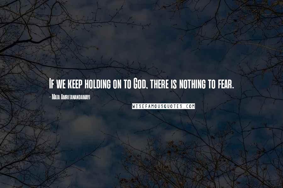 Mata Amritanandamayi Quotes: If we keep holding on to God, there is nothing to fear.