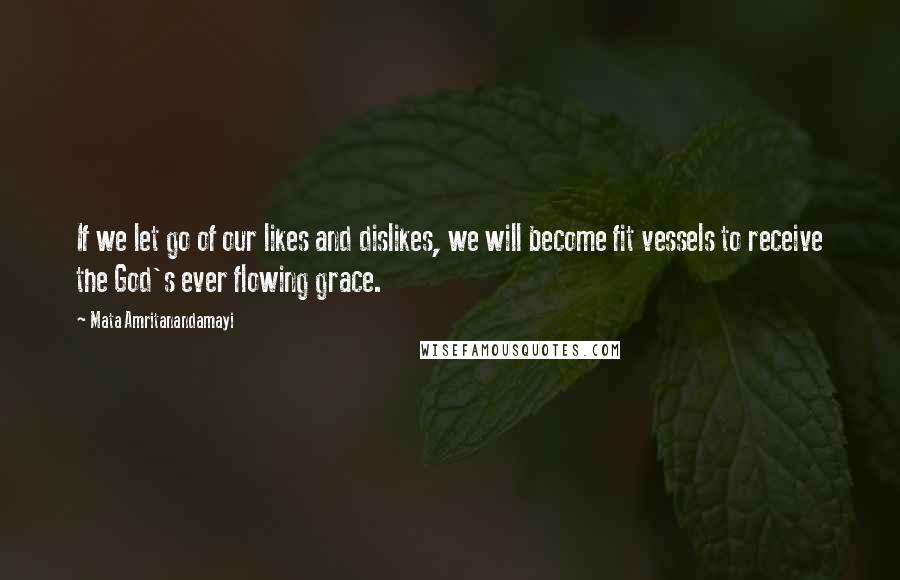 Mata Amritanandamayi Quotes: If we let go of our likes and dislikes, we will become fit vessels to receive the God's ever flowing grace.