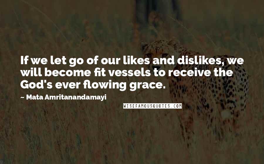 Mata Amritanandamayi Quotes: If we let go of our likes and dislikes, we will become fit vessels to receive the God's ever flowing grace.