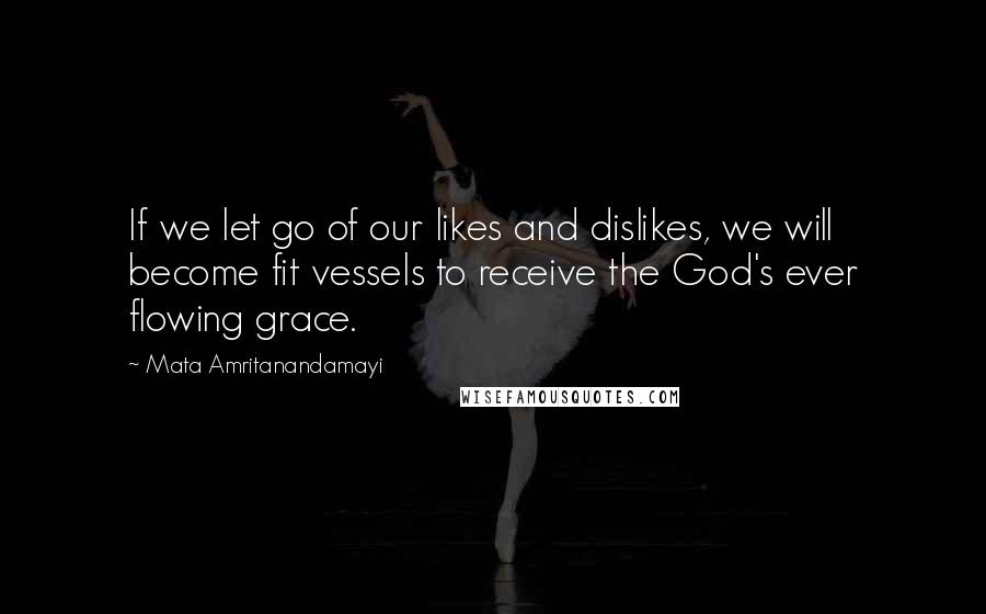 Mata Amritanandamayi Quotes: If we let go of our likes and dislikes, we will become fit vessels to receive the God's ever flowing grace.