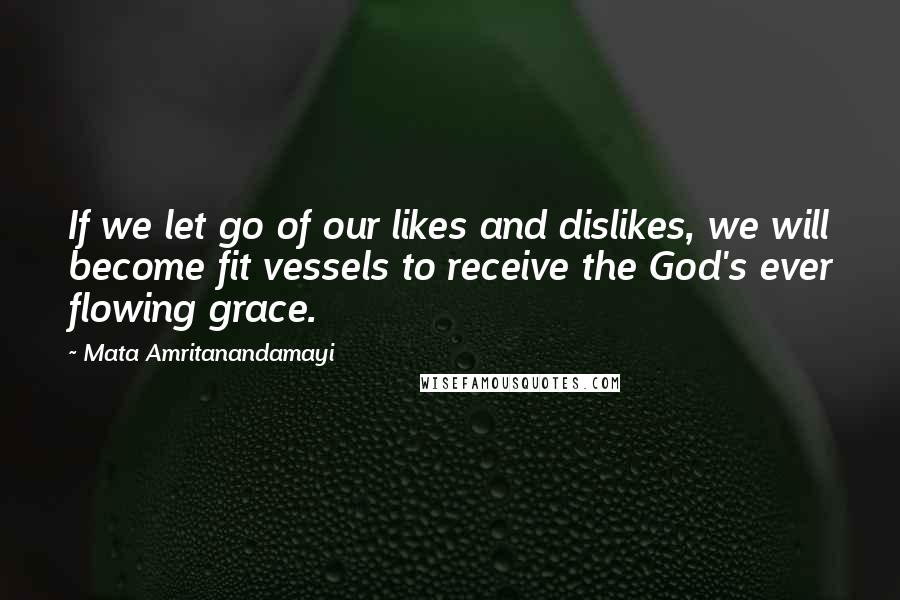 Mata Amritanandamayi Quotes: If we let go of our likes and dislikes, we will become fit vessels to receive the God's ever flowing grace.