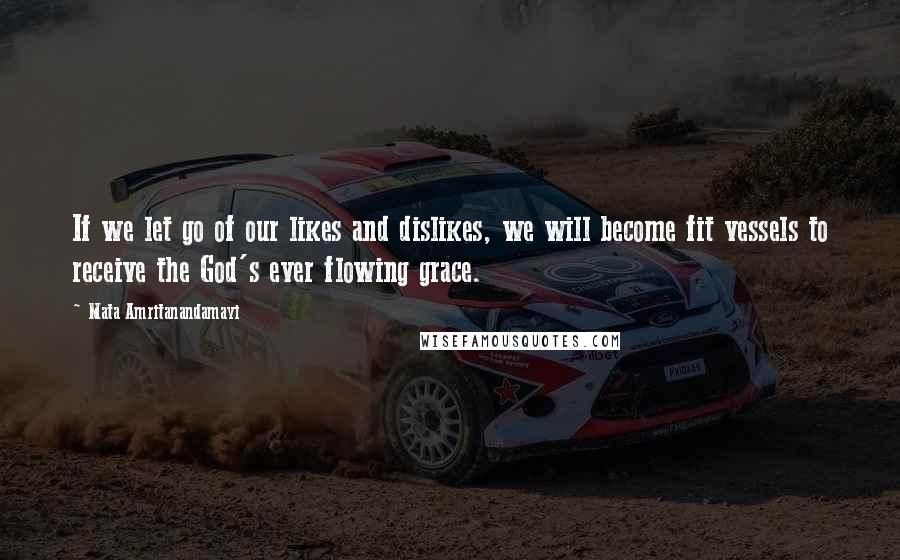 Mata Amritanandamayi Quotes: If we let go of our likes and dislikes, we will become fit vessels to receive the God's ever flowing grace.