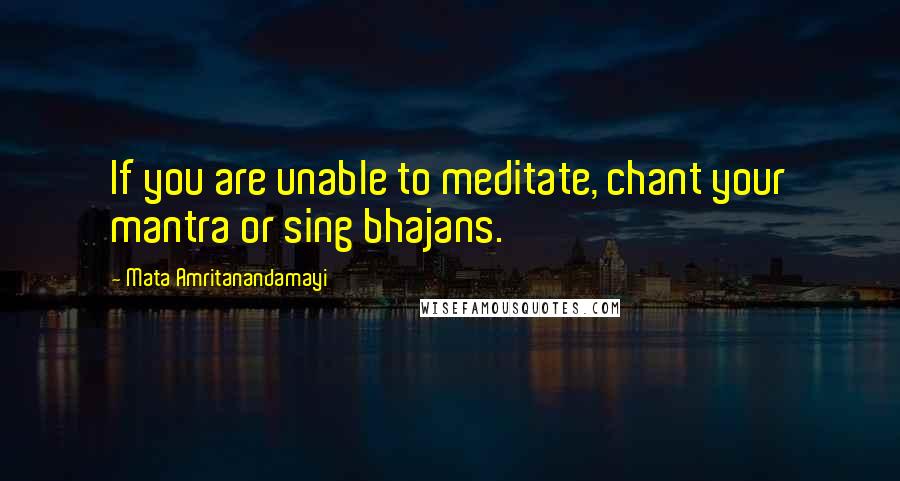 Mata Amritanandamayi Quotes: If you are unable to meditate, chant your mantra or sing bhajans.