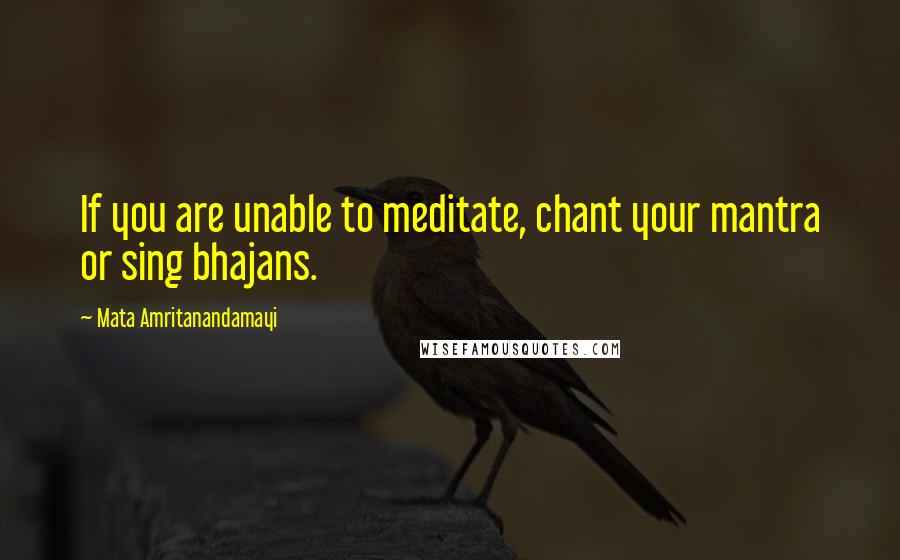 Mata Amritanandamayi Quotes: If you are unable to meditate, chant your mantra or sing bhajans.
