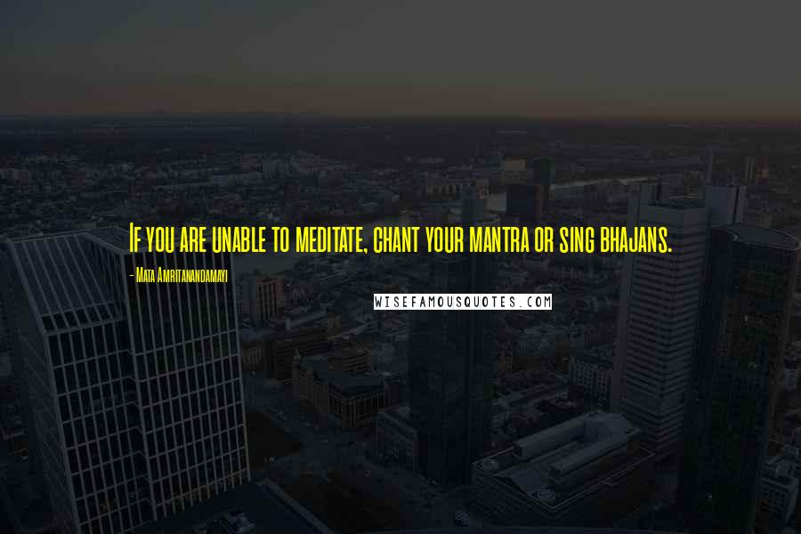Mata Amritanandamayi Quotes: If you are unable to meditate, chant your mantra or sing bhajans.