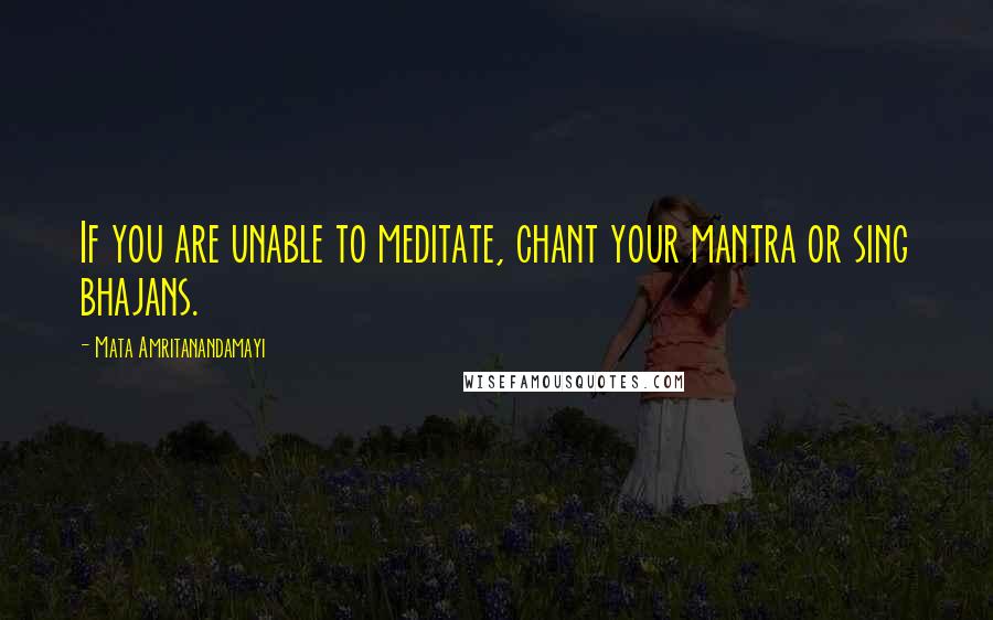 Mata Amritanandamayi Quotes: If you are unable to meditate, chant your mantra or sing bhajans.