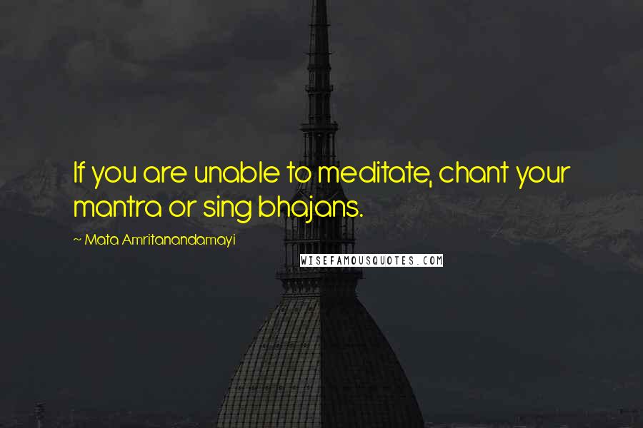 Mata Amritanandamayi Quotes: If you are unable to meditate, chant your mantra or sing bhajans.