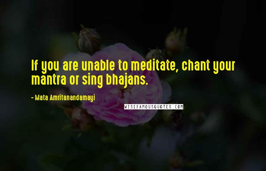 Mata Amritanandamayi Quotes: If you are unable to meditate, chant your mantra or sing bhajans.